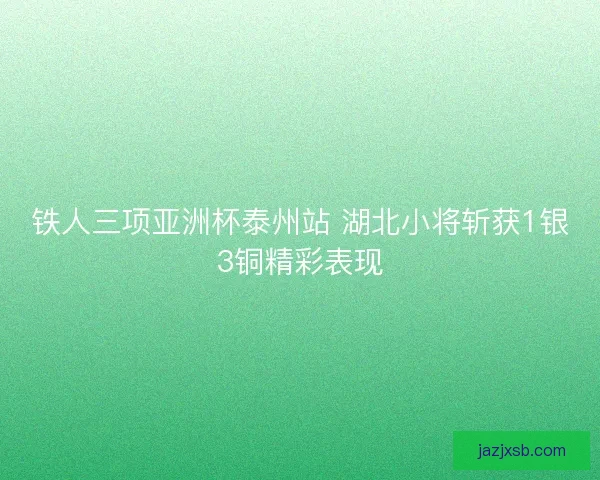 铁人三项亚洲杯泰州站 湖北小将斩获1银3铜精彩表现