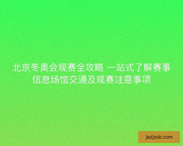 北京冬奥会观赛全攻略 一站式了解赛事信息场馆交通及观赛注意事项