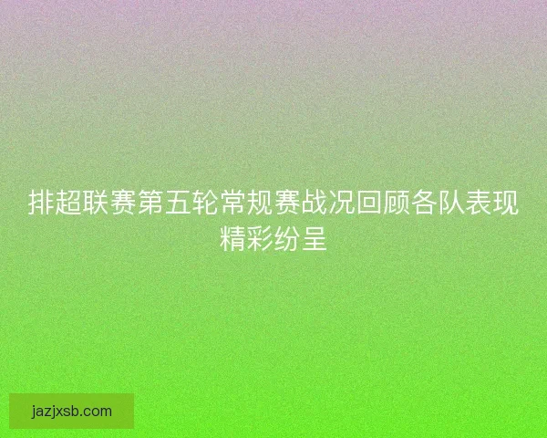 排超联赛第五轮常规赛战况回顾各队表现精彩纷呈