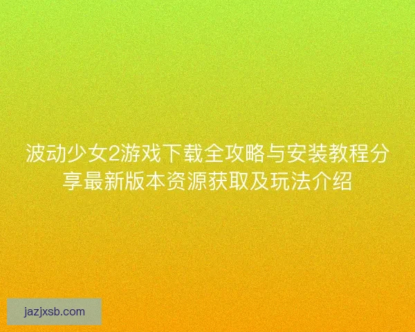 波动少女2游戏下载全攻略与安装教程分享最新版本资源获取及玩法介绍