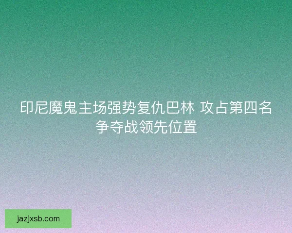 印尼魔鬼主场强势复仇巴林 攻占第四名争夺战领先位置